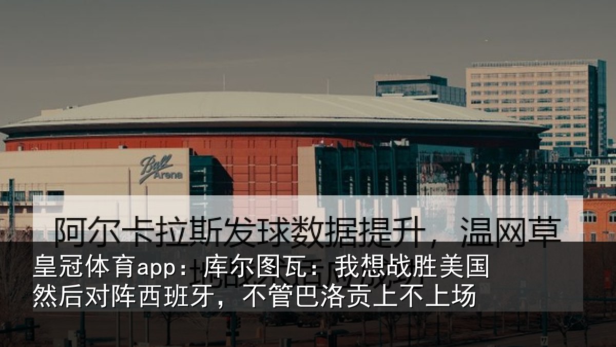 皇冠体育app:库尔相关情况然后相关情况洛贡上不上场